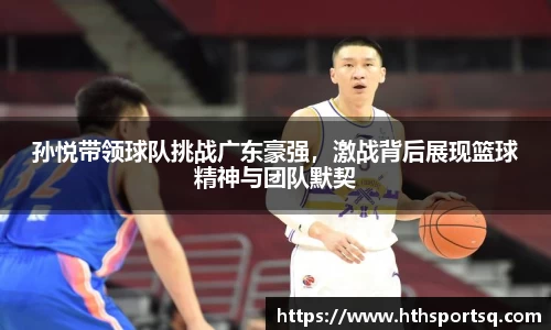孙悦带领球队挑战广东豪强，激战背后展现篮球精神与团队默契